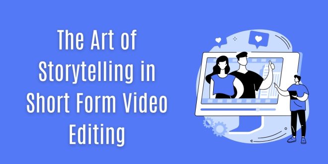 The Art of Storytelling in Short Form Video Editing