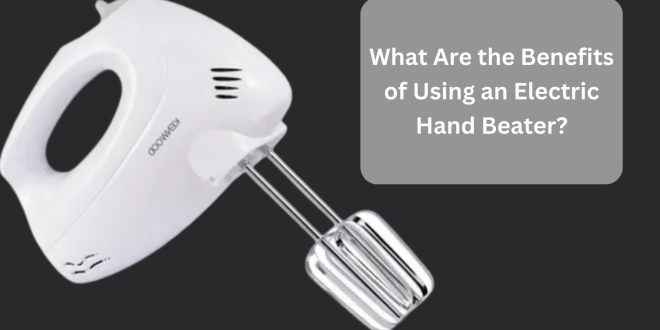 What Are the Benefits of Using an Electric Hand Beater