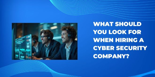 What Should You Look for When Hiring a Cyber security Company